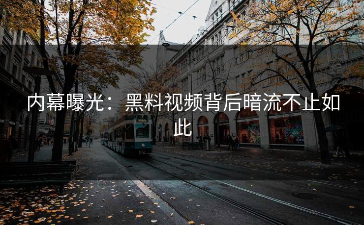 内幕曝光：黑料视频背后暗流不止如此