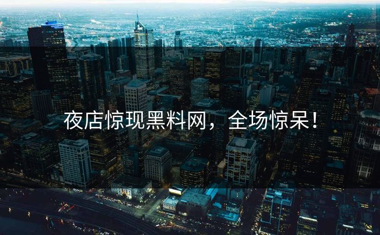 夜店惊现黑料网，全场惊呆！