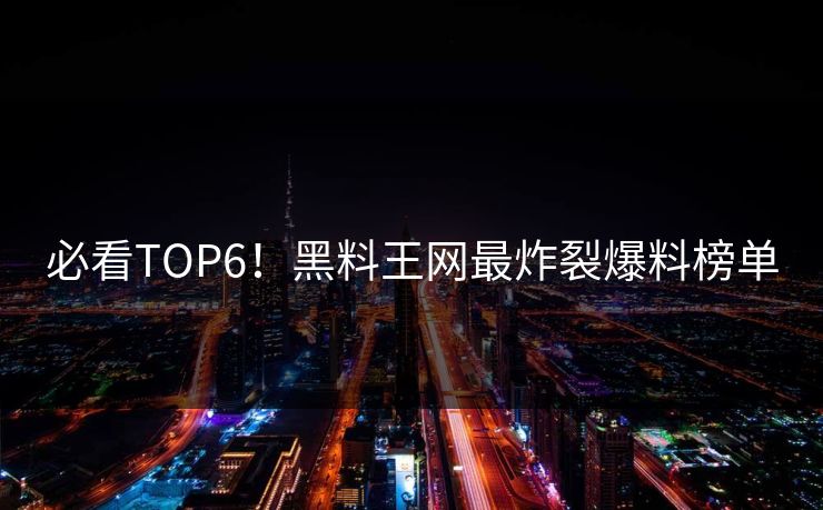 必看TOP6！黑料王网最炸裂爆料榜单
