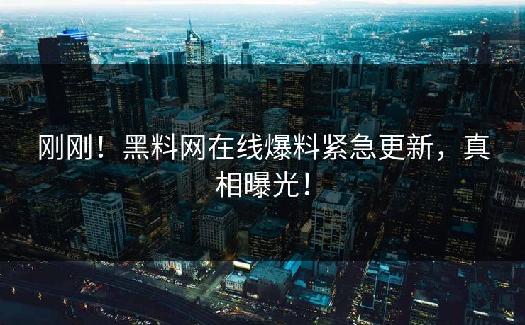 刚刚！黑料网在线爆料紧急更新，真相曝光！