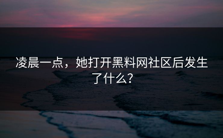 凌晨一点，她打开黑料网社区后发生了什么？