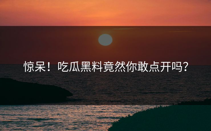 惊呆！吃瓜黑料竟然你敢点开吗？