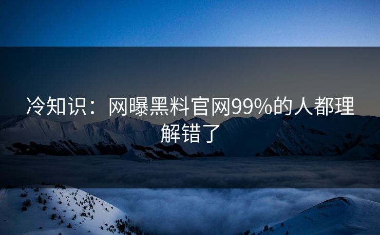 冷知识：网曝黑料官网99%的人都理解错了