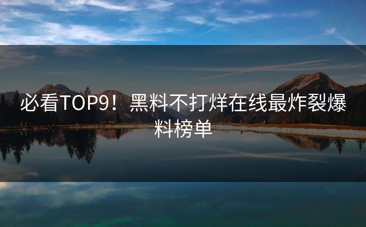 必看TOP9！黑料不打烊在线最炸裂爆料榜单