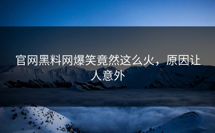 官网黑料网爆笑竟然这么火，原因让人意外