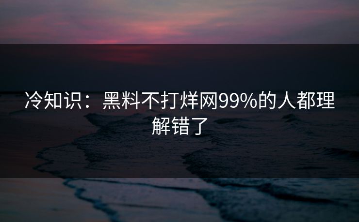 冷知识：黑料不打烊网99%的人都理解错了