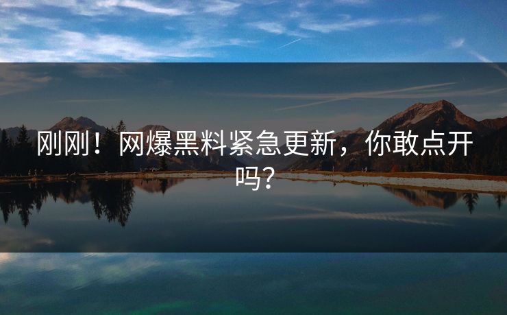 刚刚!网爆黑料紧急更新,你敢点开吗?