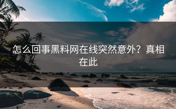 怎么回事黑料网在线突然意外?真相在此