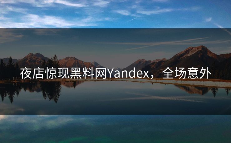 夜店惊现黑料网Yandex，全场意外