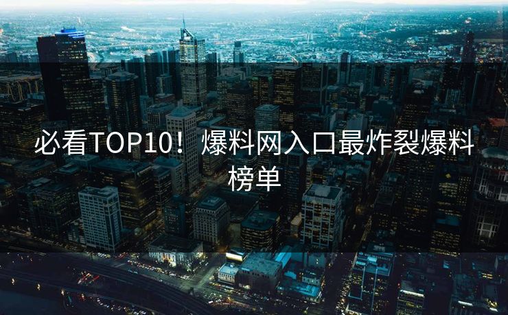 必看TOP10！爆料网入口最炸裂爆料榜单