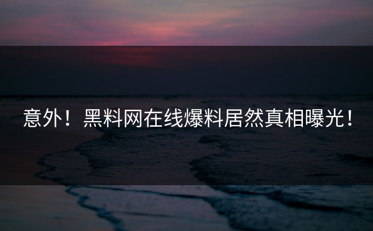 意外！黑料网在线爆料居然真相曝光！