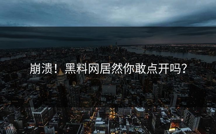 崩溃！黑料网居然你敢点开吗？