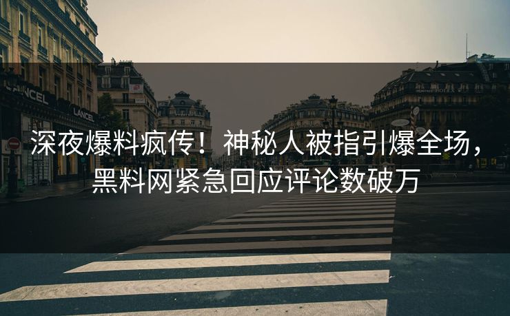 深夜爆料疯传！神秘人被指引爆全场，黑料网紧急回应评论数破万