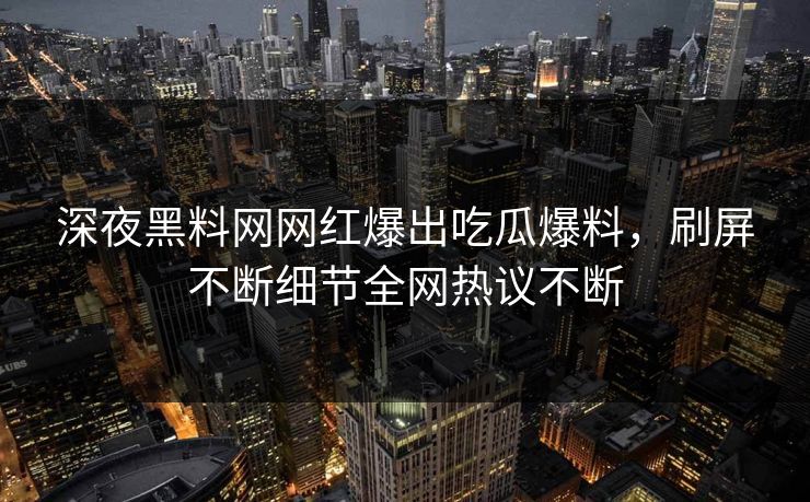 深夜黑料网网红爆出吃瓜爆料，刷屏不断细节全网热议不断