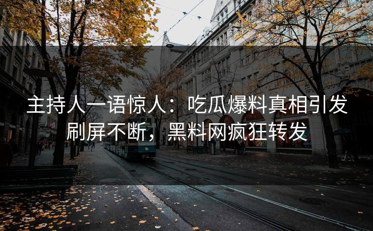 主持人一语惊人：吃瓜爆料真相引发刷屏不断，黑料网疯狂转发