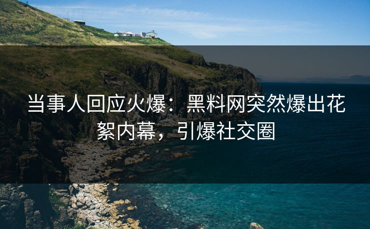 当事人回应火爆：黑料网突然爆出花絮内幕，引爆社交圈