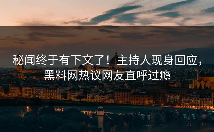 秘闻终于有下文了！主持人现身回应，黑料网热议网友直呼过瘾