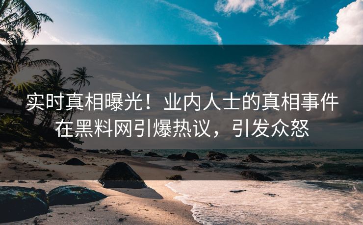 实时真相曝光！业内人士的真相事件在黑料网引爆热议，引发众怒