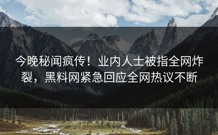 今晚秘闻疯传！业内人士被指全网炸裂，黑料网紧急回应全网热议不断