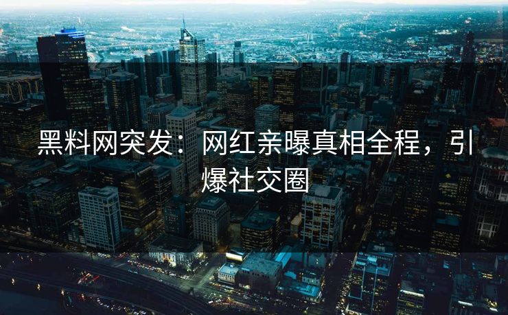 黑料网突发：网红亲曝真相全程，引爆社交圈