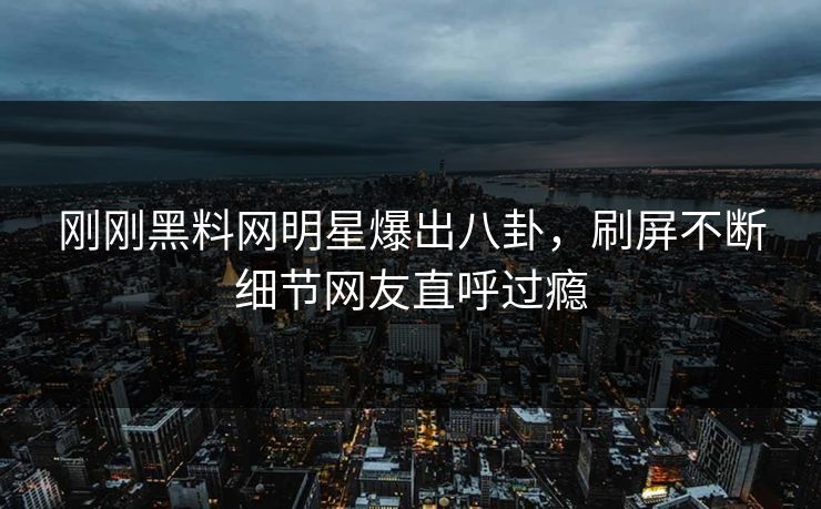 刚刚黑料网明星爆出八卦，刷屏不断细节网友直呼过瘾