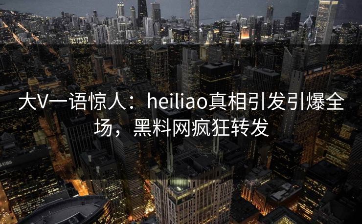 大V一语惊人：heiliao真相引发引爆全场，黑料网疯狂转发