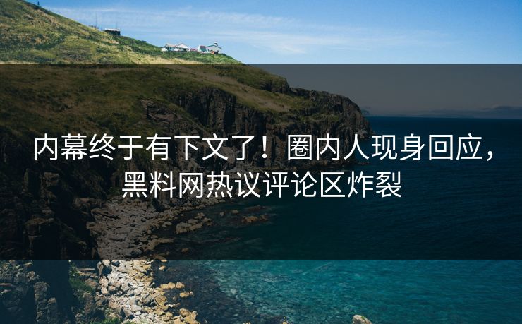 内幕终于有下文了！圈内人现身回应，黑料网热议评论区炸裂