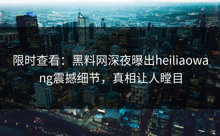 限时查看：黑料网深夜曝出heiliaowang震撼细节，真相让人瞠目
