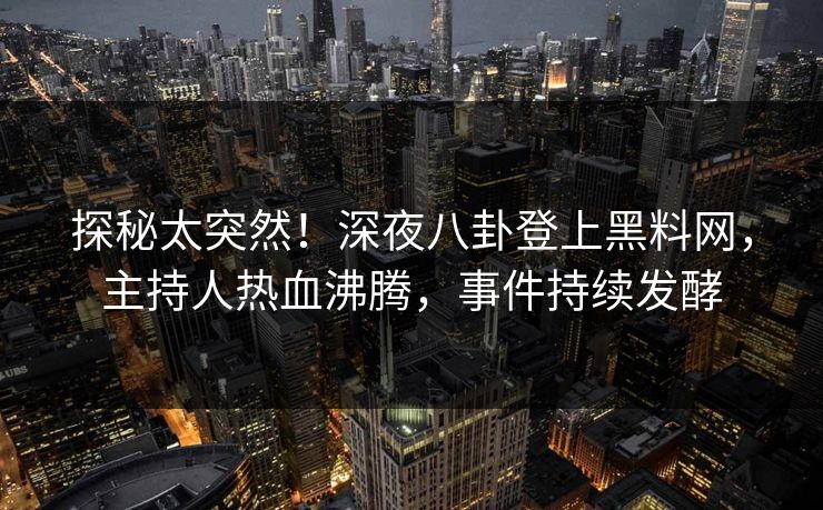 探秘太突然！深夜八卦登上黑料网，主持人热血沸腾，事件持续发酵