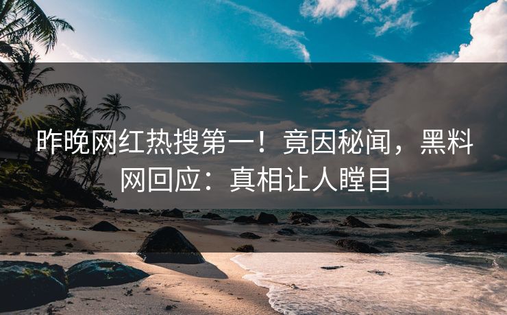 昨晚网红热搜第一！竟因秘闻，黑料网回应：真相让人瞠目