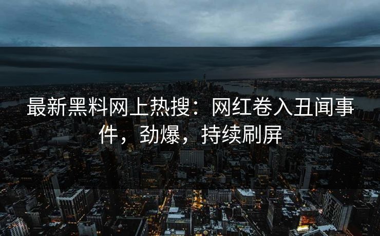 最新黑料网上热搜：网红卷入丑闻事件，劲爆，持续刷屏