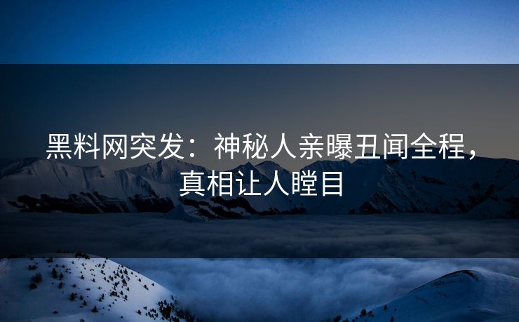 黑料网突发：神秘人亲曝丑闻全程，真相让人瞠目