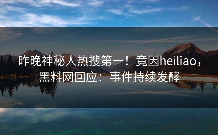 昨晚神秘人热搜第一！竟因heiliao，黑料网回应：事件持续发酵