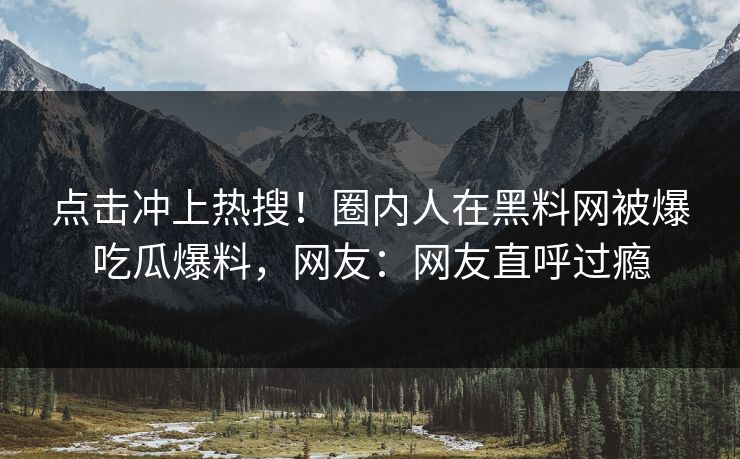 点击冲上热搜！圈内人在黑料网被爆吃瓜爆料，网友：网友直呼过瘾