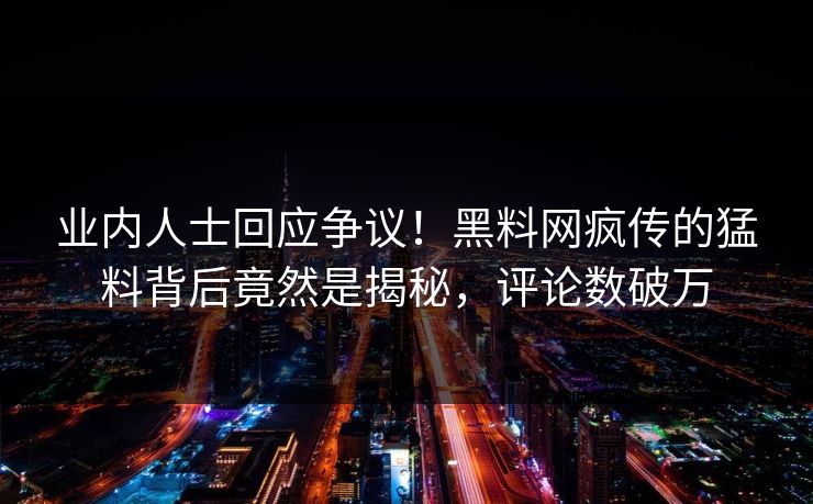 业内人士回应争议！黑料网疯传的猛料背后竟然是揭秘，评论数破万