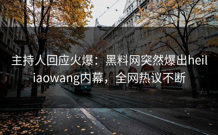 主持人回应火爆：黑料网突然爆出heiliaowang内幕，全网热议不断
