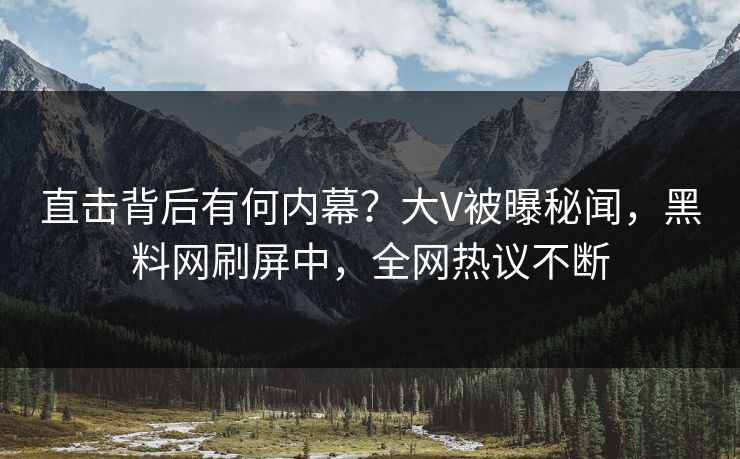直击背后有何内幕？大V被曝秘闻，黑料网刷屏中，全网热议不断