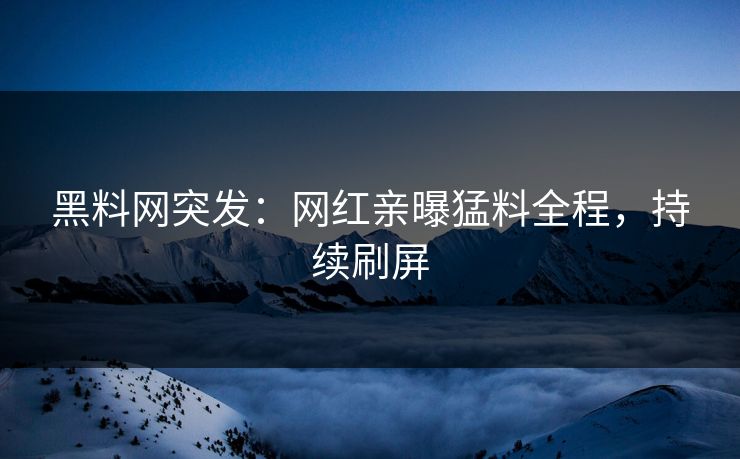 黑料网突发：网红亲曝猛料全程，持续刷屏