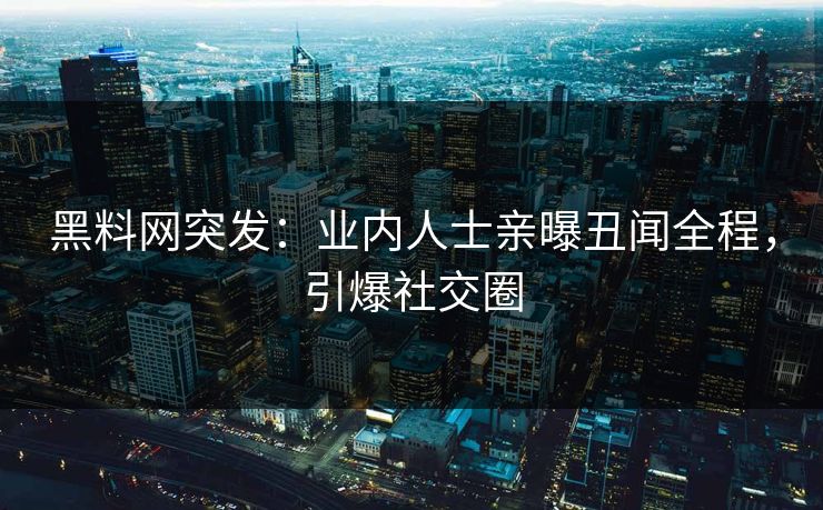 黑料网突发：业内人士亲曝丑闻全程，引爆社交圈