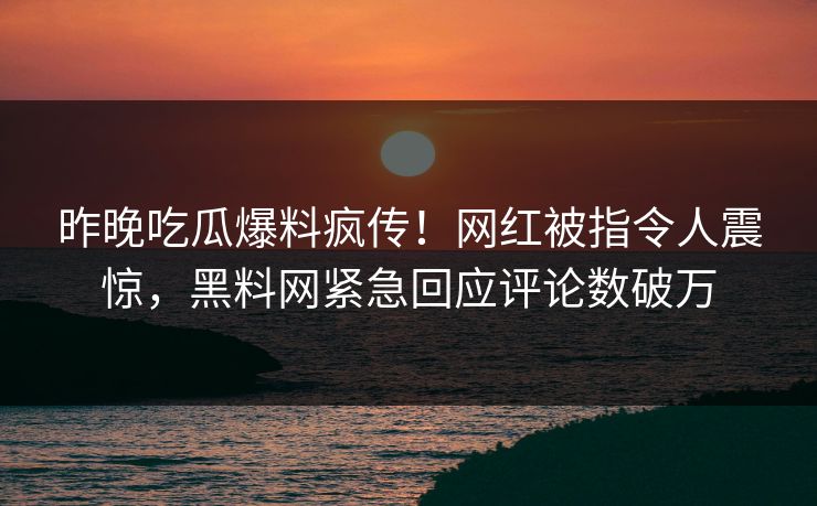 昨晚吃瓜爆料疯传！网红被指令人震惊，黑料网紧急回应评论数破万