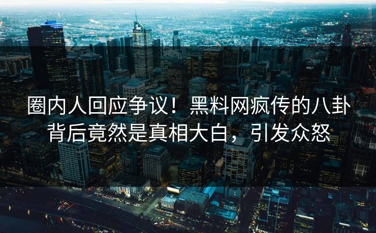 圈内人回应争议！黑料网疯传的八卦背后竟然是真相大白，引发众怒