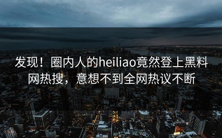 发现！圈内人的heiliao竟然登上黑料网热搜，意想不到全网热议不断