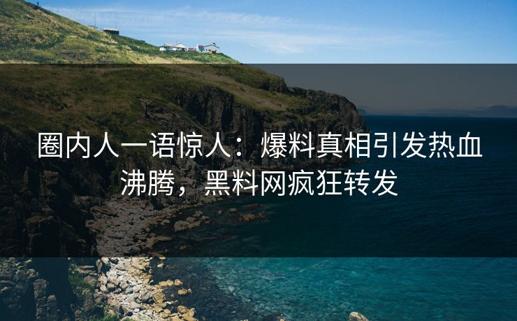 圈内人一语惊人：爆料真相引发热血沸腾，黑料网疯狂转发