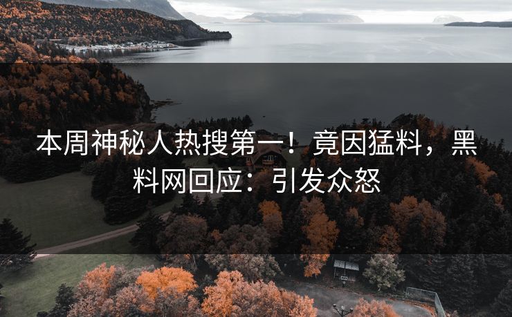 本周神秘人热搜第一！竟因猛料，黑料网回应：引发众怒
