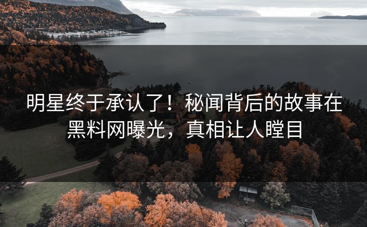 明星终于承认了！秘闻背后的故事在黑料网曝光，真相让人瞠目