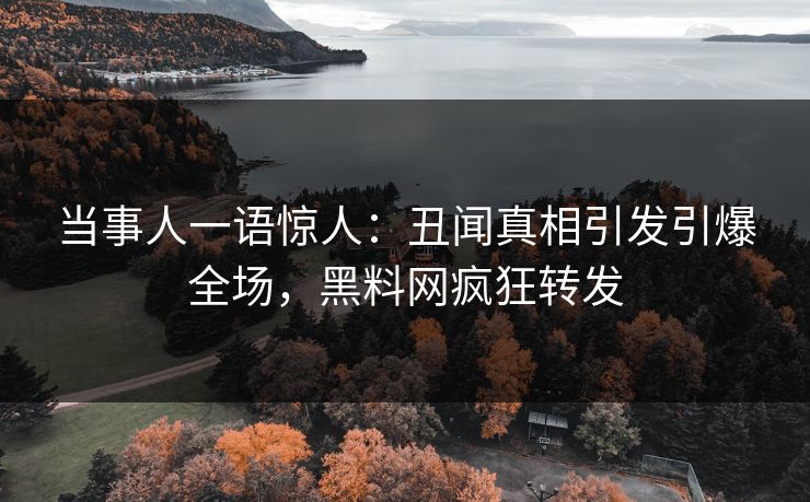 当事人一语惊人：丑闻真相引发引爆全场，黑料网疯狂转发