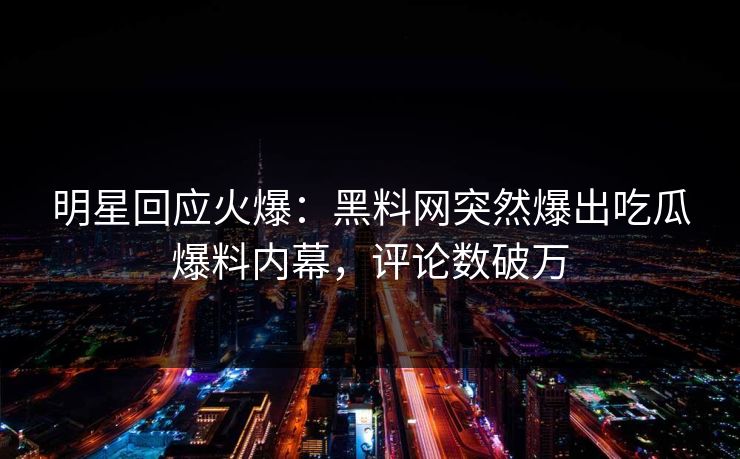 明星回应火爆：黑料网突然爆出吃瓜爆料内幕，评论数破万