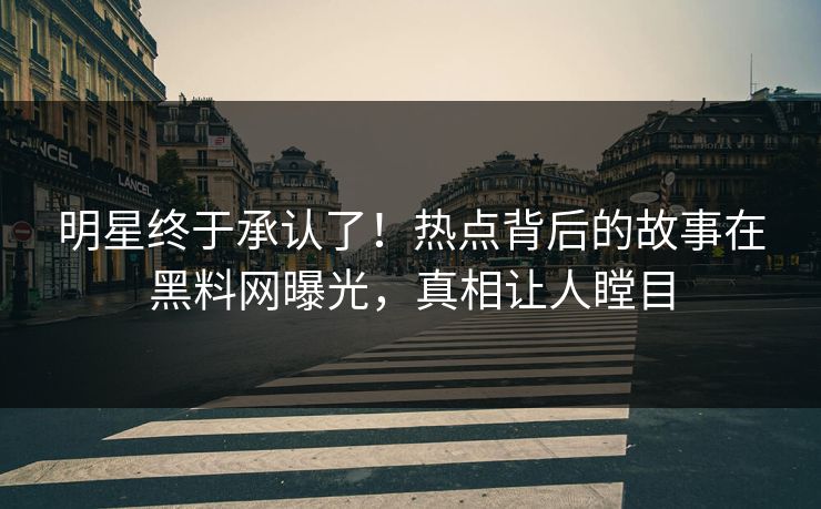 明星终于承认了！热点背后的故事在黑料网曝光，真相让人瞠目