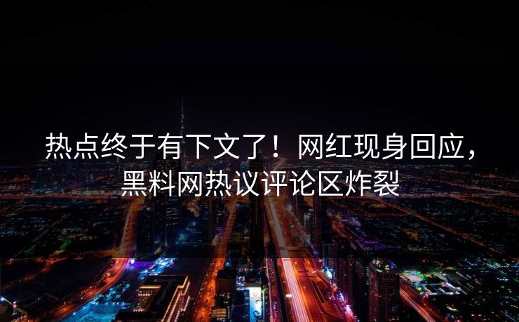 热点终于有下文了！网红现身回应，黑料网热议评论区炸裂