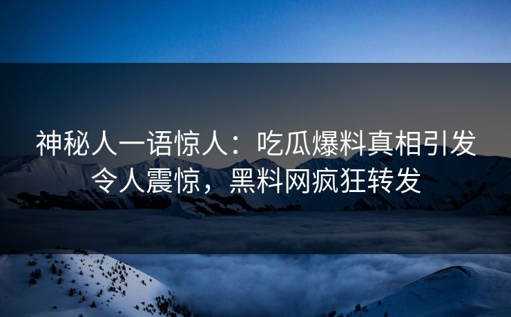 神秘人一语惊人：吃瓜爆料真相引发令人震惊，黑料网疯狂转发